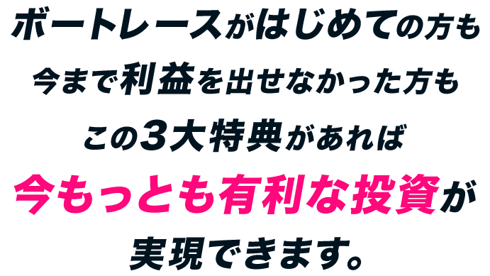 ボートレースがはじめての方も今まで利益を出せなかった方もこの3大特典があれば今もっとも有利な投資が実現できます。